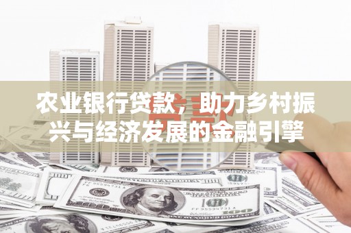 漳县农业银行贷款，助力乡村振兴与经济发展的金融引擎