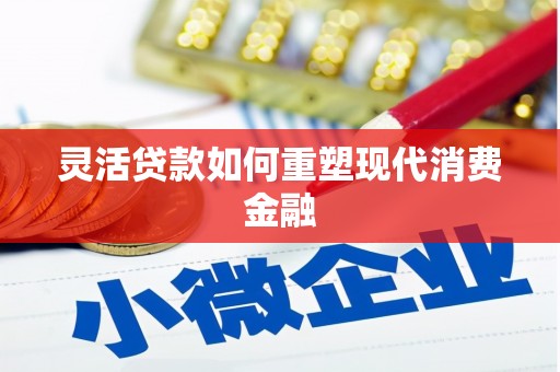 漳县灵活贷款如何重塑现代消费金融