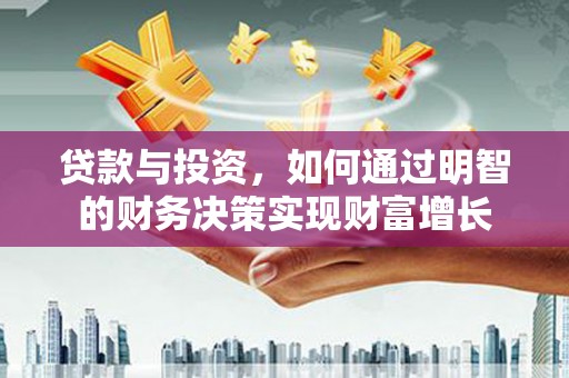 漳县贷款与投资，如何通过明智的财务决策实现财富增长