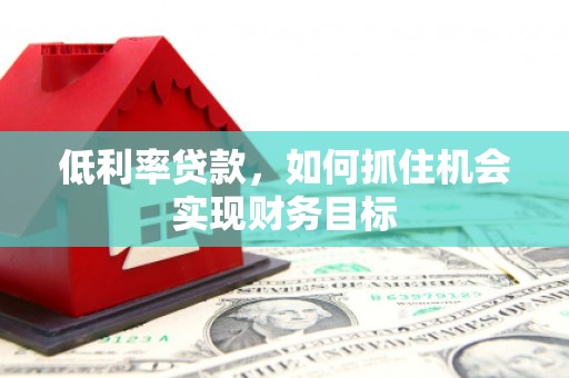 漳县低利率贷款，如何抓住机会实现财务目标