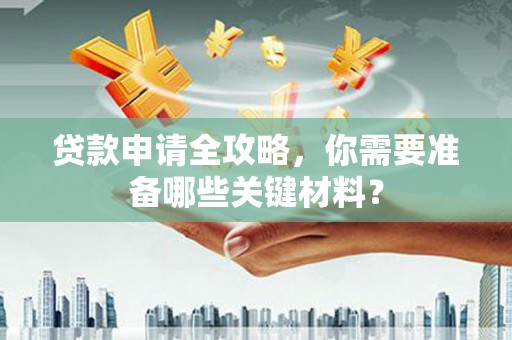 漳县贷款申请全攻略，你需要准备哪些关键材料？