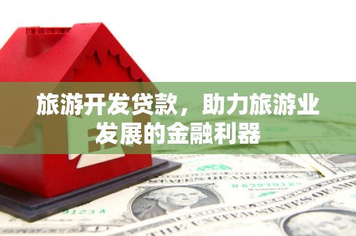 漳县旅游开发贷款，助力旅游业发展的金融利器
