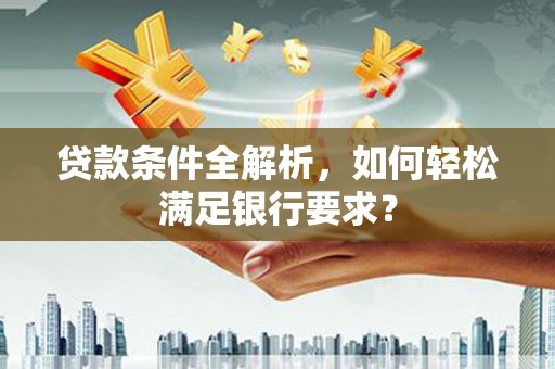 漳县贷款条件全解析，如何轻松满足银行要求？