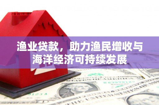 漳县渔业贷款，助力渔民增收与海洋经济可持续发展