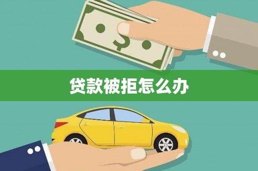 漳县贷款被拒怎么办