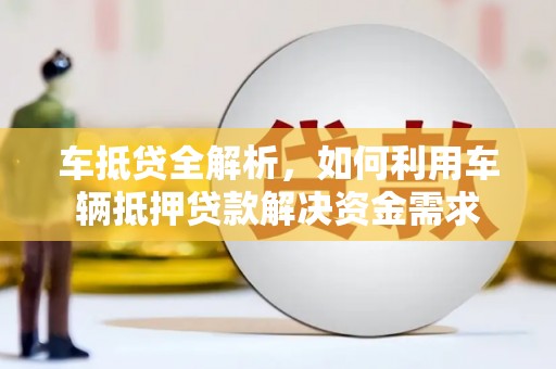 漳县车抵贷全解析，如何利用车辆抵押贷款解决资金需求