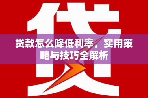 漳县贷款怎么降低利率，实用策略与技巧全解析