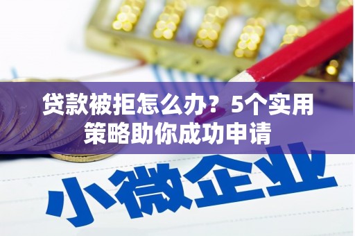 漳县贷款被拒怎么办？5个实用策略助你成功申请