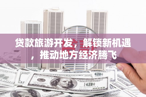 漳县贷款旅游开发，解锁新机遇，推动地方经济腾飞
