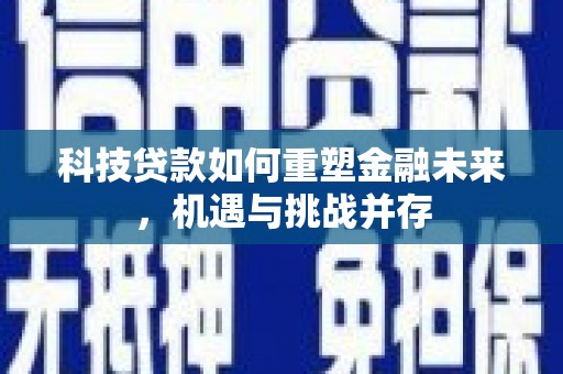漳县科技贷款如何重塑金融未来，机遇与挑战并存