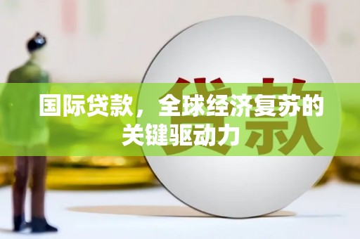 漳县国际贷款，全球经济复苏的关键驱动力