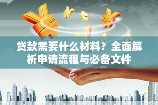 漳县贷款需要什么材料？全面解析申请流程与必备文件