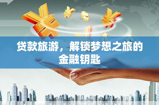 漳县贷款旅游，解锁梦想之旅的金融钥匙
