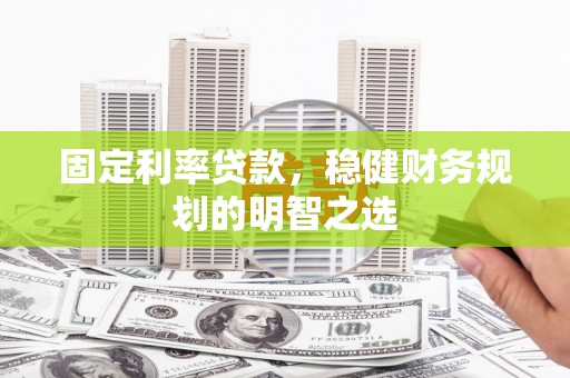 漳县固定利率贷款，稳健财务规划的明智之选