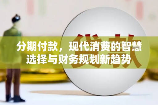 漳县分期付款，现代消费的智慧选择与财务规划新趋势