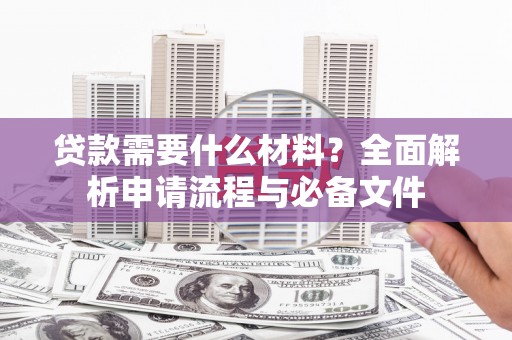 漳县贷款需要什么材料？全面解析申请流程与必备文件