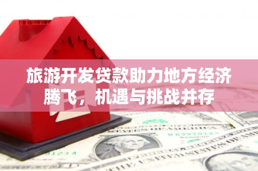 漳县旅游开发贷款助力地方经济腾飞，机遇与挑战并存