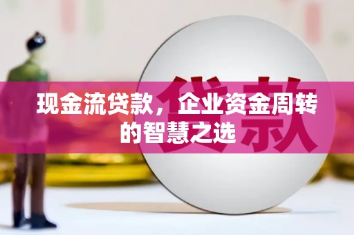 漳县现金流贷款，企业资金周转的智慧之选