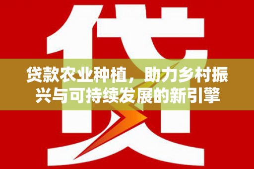 漳县贷款农业种植，助力乡村振兴与可持续发展的新引擎