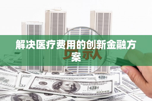 漳县解决医疗费用的创新金融方案