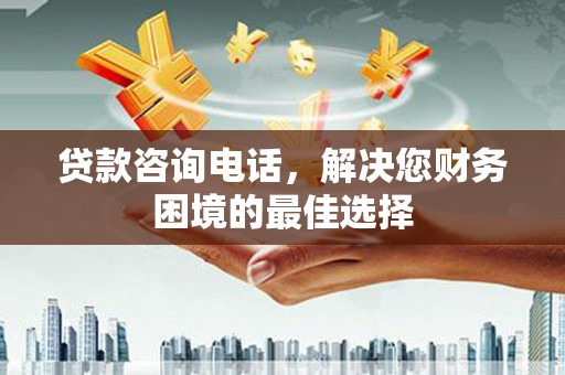 漳县贷款咨询电话，解决您财务困境的最佳选择