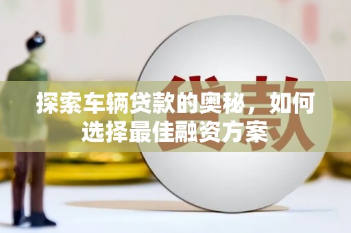 漳县探索车辆贷款的奥秘，如何选择最佳融资方案