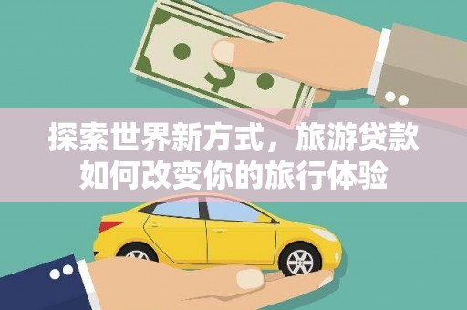 漳县探索世界新方式，旅游贷款如何改变你的旅行体验
