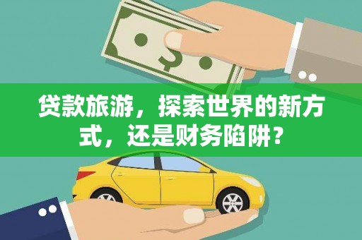 漳县贷款旅游，探索世界的新方式，还是财务陷阱？