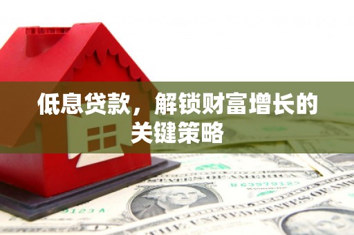 漳县低息贷款，解锁财富增长的关键策略