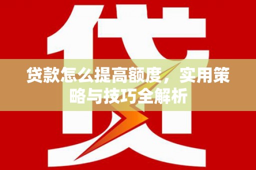 漳县贷款怎么提高额度，实用策略与技巧全解析