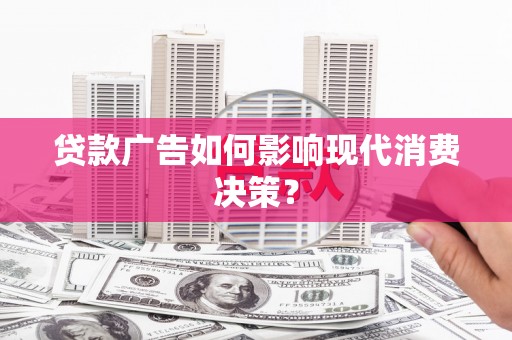 漳县贷款广告如何影响现代消费决策？