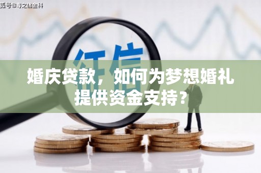 漳县婚庆贷款，如何为梦想婚礼提供资金支持？