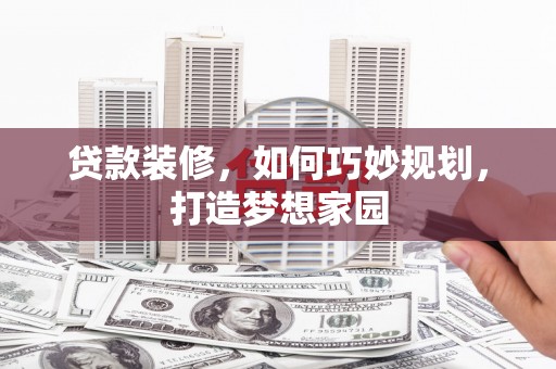 漳县贷款装修，如何巧妙规划，打造梦想家园