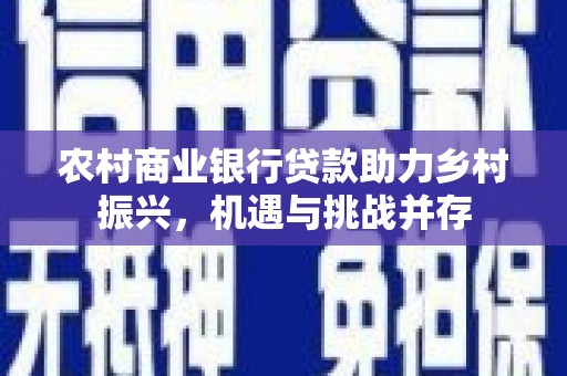 漳县农村商业银行贷款助力乡村振兴，机遇与挑战并存