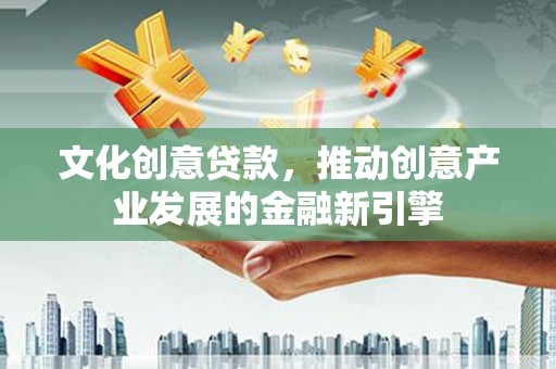 漳县文化创意贷款，推动创意产业发展的金融新引擎