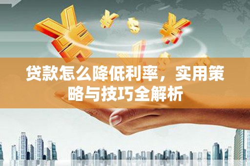 漳县贷款怎么降低利率，实用策略与技巧全解析