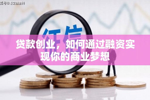 漳县贷款创业，如何通过融资实现你的商业梦想