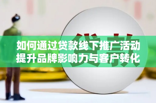 漳县如何通过贷款线下推广活动提升品牌影响力与客户转化率