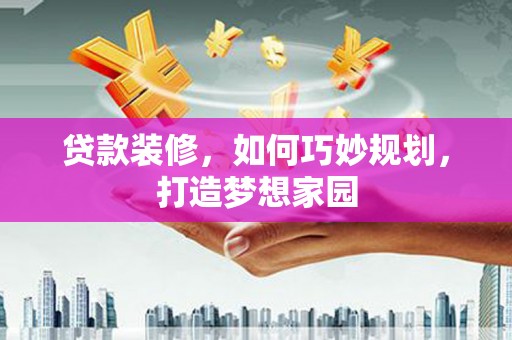 漳县贷款装修，如何巧妙规划，打造梦想家园