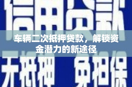 漳县车辆二次抵押贷款，解锁资金潜力的新途径