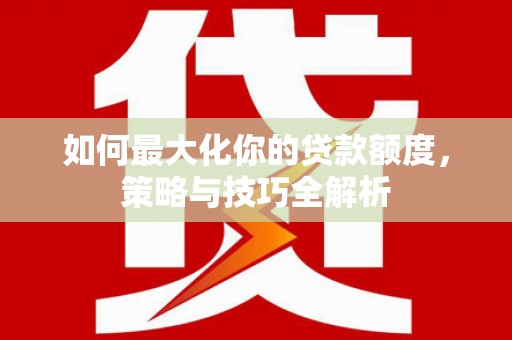 漳县如何最大化你的贷款额度，策略与技巧全解析