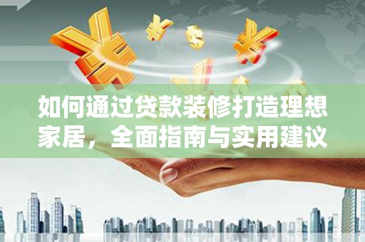 漳县如何通过贷款装修打造理想家居，全面指南与实用建议
