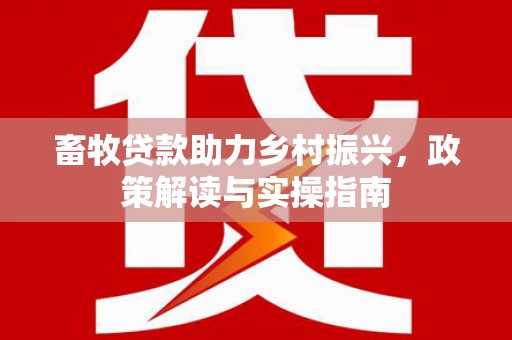 漳县畜牧贷款助力乡村振兴，政策解读与实操指南