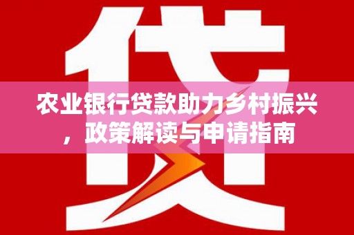 漳县农业银行贷款助力乡村振兴，政策解读与申请指南