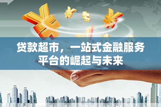 漳县贷款超市，一站式金融服务平台的崛起与未来