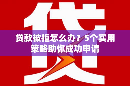 漳县贷款被拒怎么办？5个实用策略助你成功申请