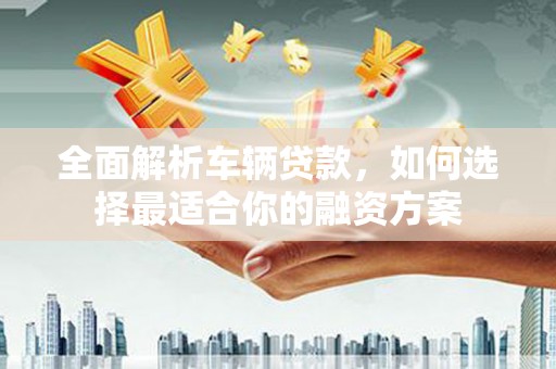 漳县全面解析车辆贷款，如何选择最适合你的融资方案