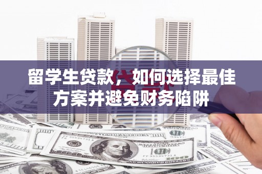 漳县留学生贷款，如何选择最佳方案并避免财务陷阱