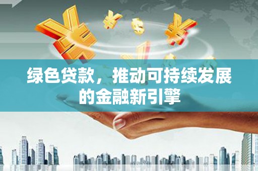 漳县绿色贷款，推动可持续发展的金融新引擎