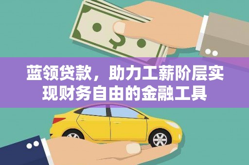漳县蓝领贷款，助力工薪阶层实现财务自由的金融工具